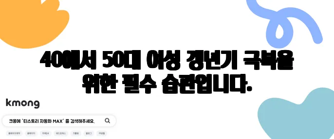 40에서 50대 여성 갱년기 극복을 위한 필수 습관입니다.