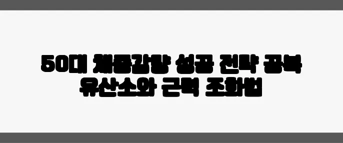 50대 체중감량 성공 전략 공복 유산소와 근력 조화법