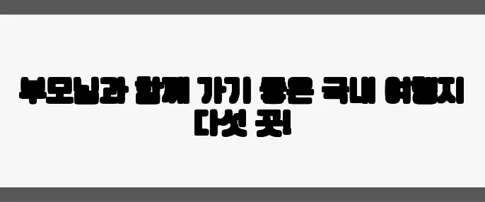 부모님과 함께 가기 좋은 국내 여행지 다섯 곳!