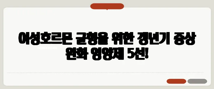 여성호르몬 균형을 위한 갱년기 증상 완화 영양제 5선!