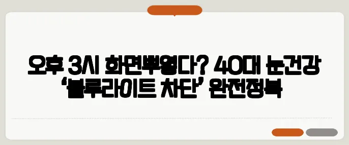 오후 3시 화면뿌옇다? 40대 눈건강 ‘블루라이트 차단’ 완전정복​