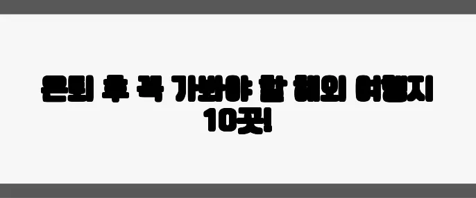 은퇴 후 꼭 가봐야 할 해외 여행지 10곳!