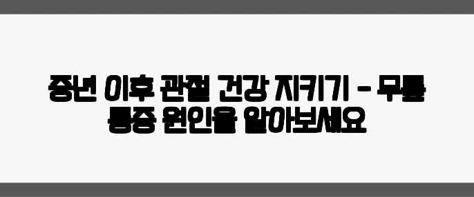 중년 이후 관절 건강 지키기 - 무릎 통증 원인을 알아보세요
