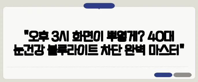 "오후 3시 화면이 뿌옇게? 40대 눈건강 블루라이트 차단 완벽 마스터"