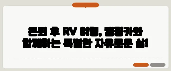 은퇴 후 RV 여행, 캠핑카와 함께하는 특별한 자유로운 삶!