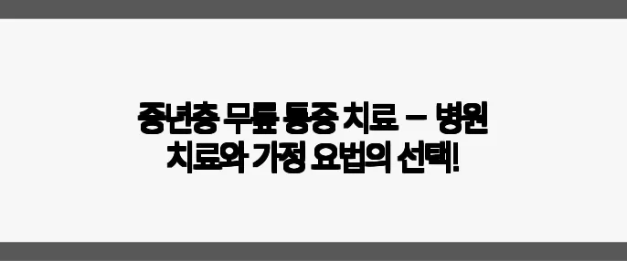 중년층 무릎 통증 치료 – 병원 치료와 가정 요법의 선택!