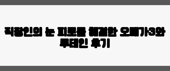 직장인의 눈 피로를 해결한 오메가3와 루테인 후기