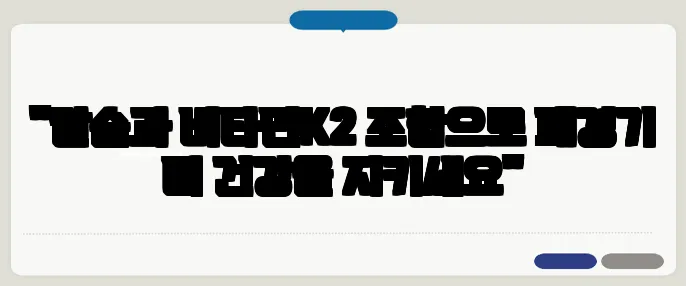 "칼슘과 비타민K2 조합으로 폐경기 뼈 건강을 지키세요"