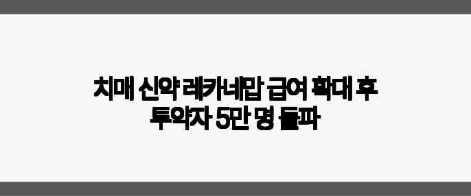 치매 신약 레카네맙 급여 확대 후 투약자 5만 명 돌파