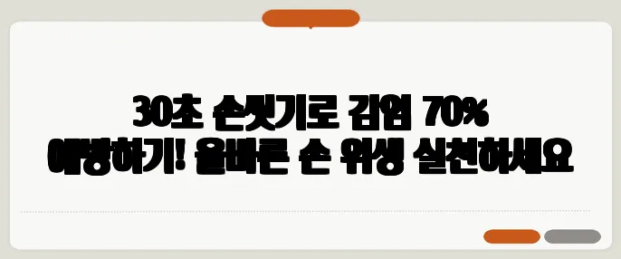 30초 손씻기로 감염 70% 예방하기! 올바른 손 위생 실천하세요