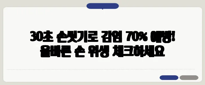 30초 손씻기로 감염 70% 예방! 올바른 손 위생 체크하세요
