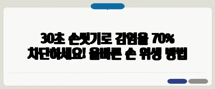 30초 손씻기로 감염을 70% 차단하세요! 올바른 손 위생 방법